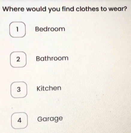 Where would you find clothes to wear?
1 Bedroom
2 Bathroom
3 Kitchen
4 Garage