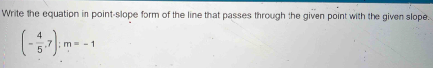 Write the equation in point-slope form of the line that passes through the given point with the given slope.
(- 4/5 ,7); m=-1