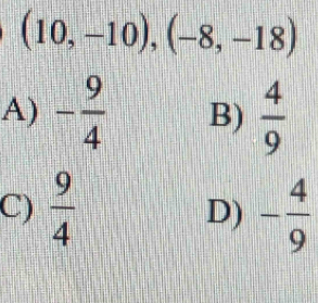 (10,-10),(-8,-18)
A) - 9/4  B)  4/9 
C)  9/4  - 4/9 
D)