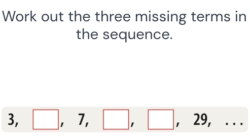 Work out the three missing terms in 
the sequence.
3, □ , 7, □ , □ , 29,...