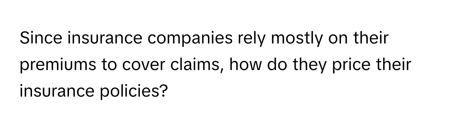 Since insurance companies rely mostly on their premiums to cover claims, how do they price their insurance policies?