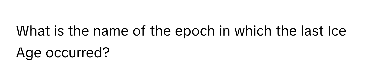 What is the name of the epoch in which the last Ice Age occurred?