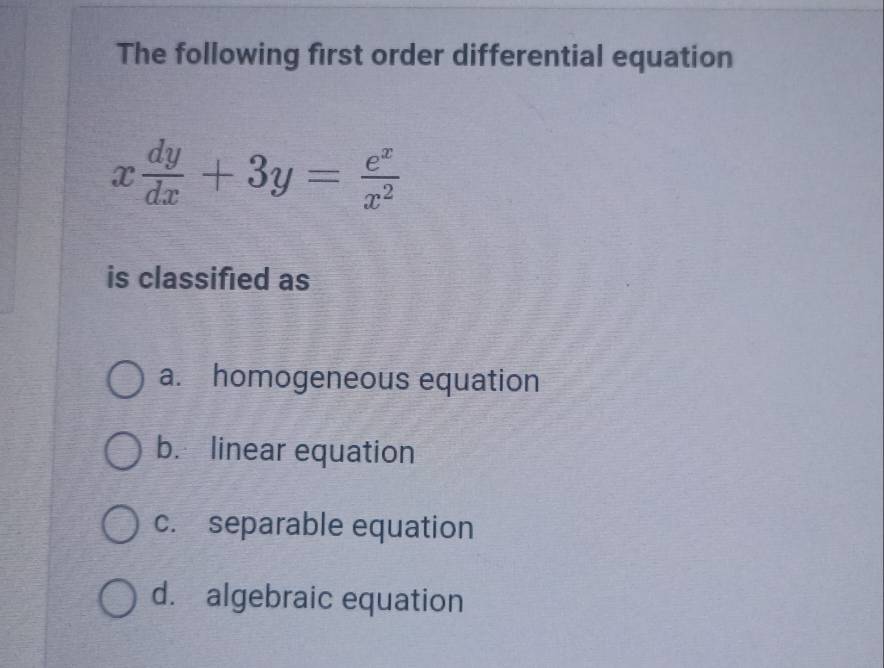 The following first order differential equation
x dy/dx +3y= e^x/x^2 
is classified as
a. homogeneous equation
b. linear equation
c. separable equation
d. algebraic equation