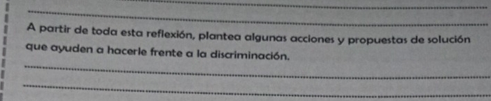 A partir de toda esta reflexión, plantea algunas acciones y propuestas de solución 
_ 
que ayuden a hacerle frente a la discriminación. 
_