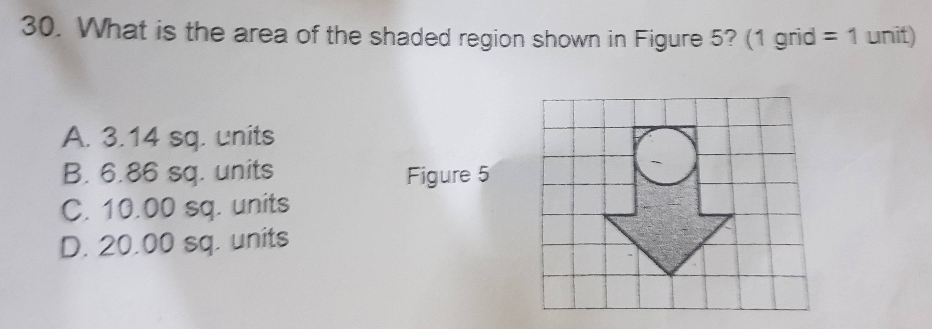 What is the area of the shaded region shown in Figure 5? (1 grid =1 unit)
A. 3.14 sq. units
B. 6.86 sq. units Figure 5
C. 10.00 sq. units
D. 20.00 sq. units