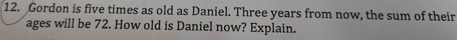 Gordon is five times as old as Daniel. Three years from now, the sum of their 
ages will be 72. How old is Daniel now? Explain.