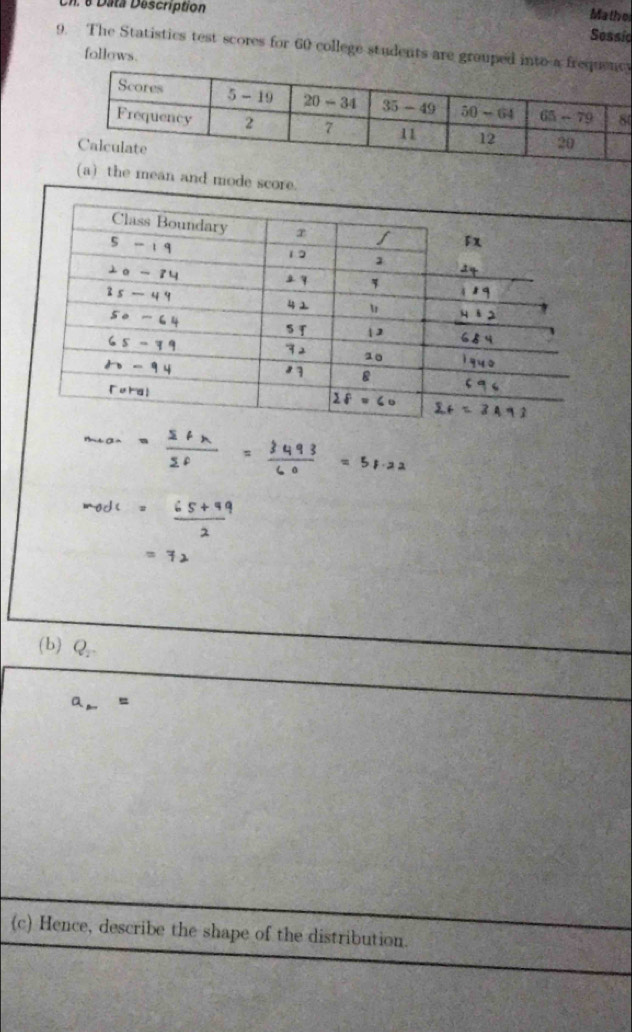 Mathe
Un. 6 Data Description Sessic
9. The Statistics test scores for 60 college students are grouped into a freqy
follows.
(a) the mean and mode score.
(b) Q
(c) Hence, describe the shape of the distribution.