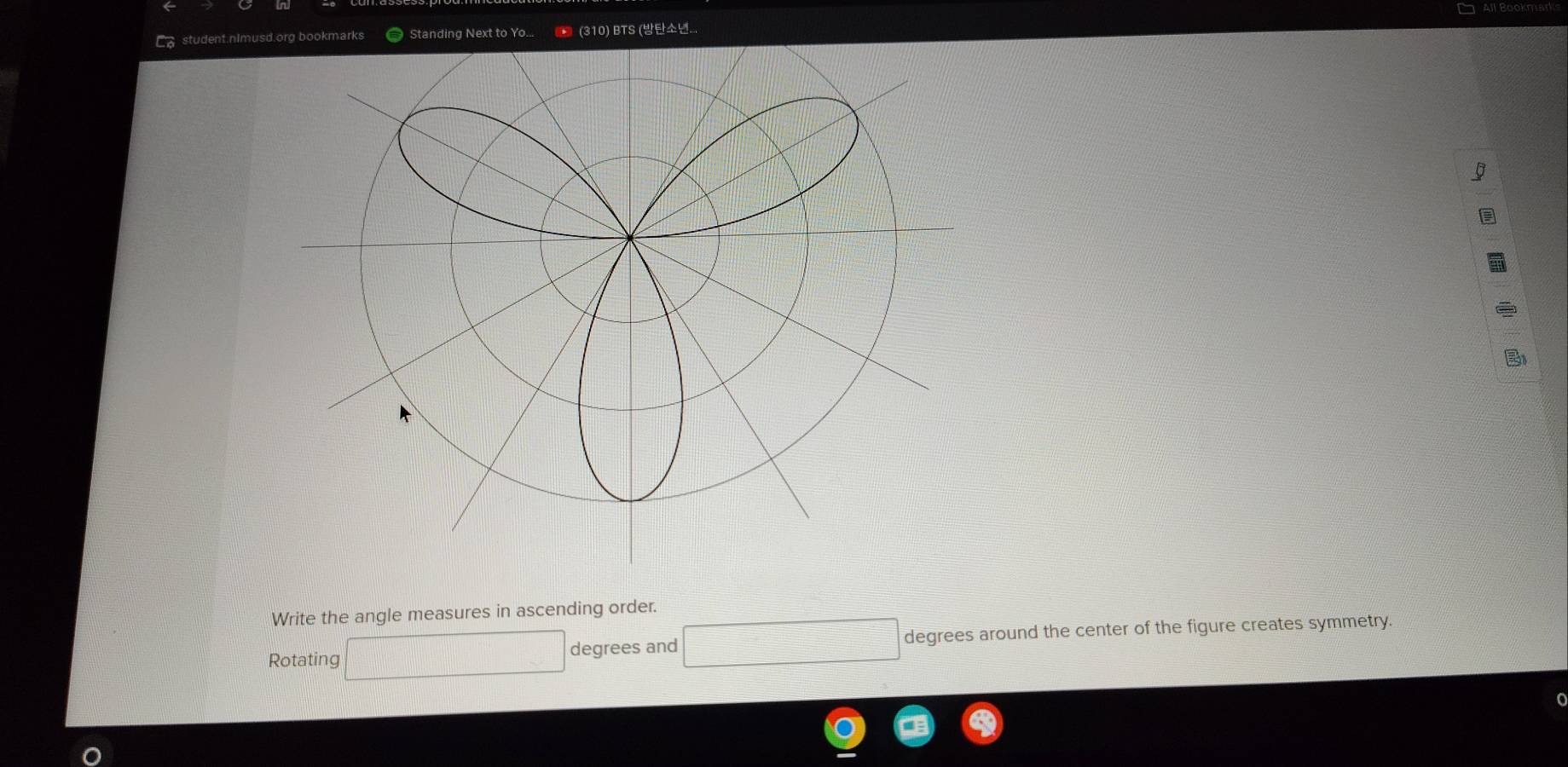 Co student.nImusd.org bookmarks Standing Next to Yo... ● (310) BTS (... 
Write the angle measures in ascending order. 
Rotating □ degrees and □ degrees around the center of the figure creates symmetry.