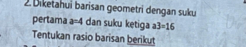 Diketahui barisan geometri dengan suku 
pertama a=4 dan suku kętiga a3=16
Tentukan rasio barisan berikut