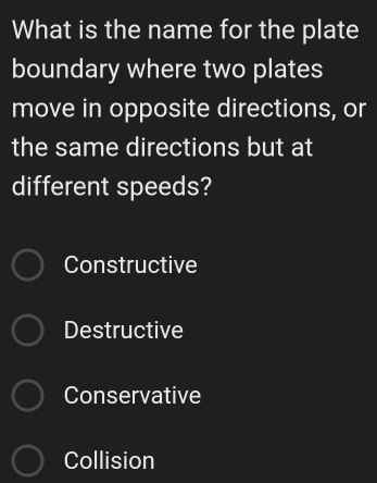 What is the name for the plate
boundary where two plates
move in opposite directions, or
the same directions but at
different speeds?
Constructive
Destructive
Conservative
Collision