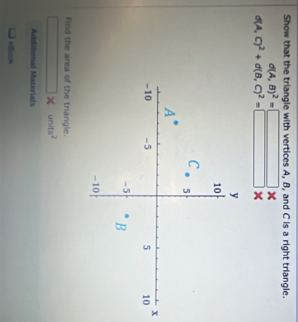 Show that the triangle with vertices A, B, and C is a right triangle.
d(A,B)^2=□ x
d(A,C)^2+d(B,C)^2=□ * a
x
Find the area of the triangle.
□ * units^2
Additional Materials
□ eBook