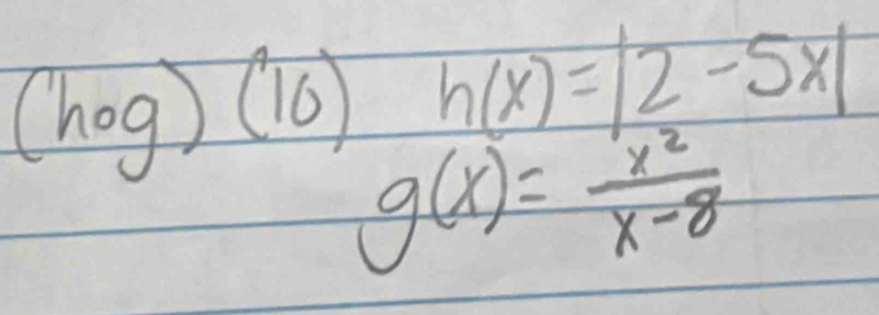 (hog)(10) h(x)=|2-5x|
g(x)= x^2/x-8 