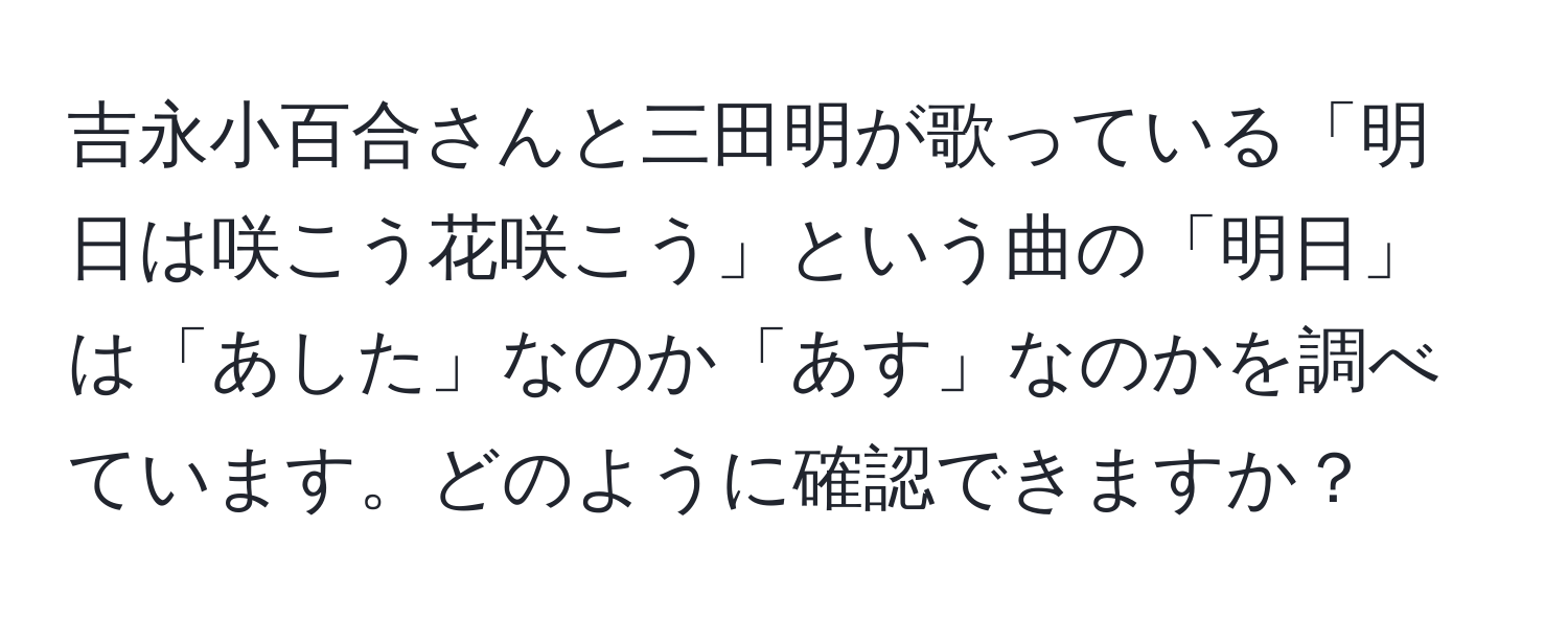 吉永小百合さんと三田明が歌っている「明日は咲こう花咲こう」という曲の「明日」は「あした」なのか「あす」なのかを調べています。どのように確認できますか？