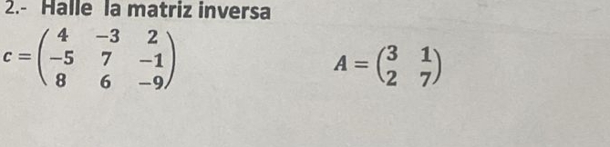 2.- Halle la matriz inversa
c=beginpmatrix 4&-3&2 -5&7&-1 8&6&-9endpmatrix
A=beginpmatrix 3&1 2&7endpmatrix