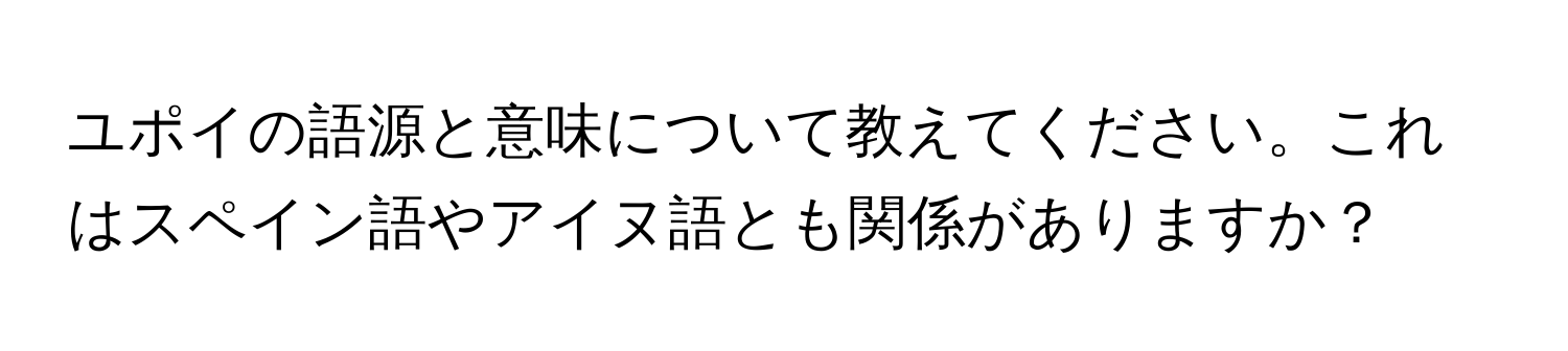 ユポイの語源と意味について教えてください。これはスペイン語やアイヌ語とも関係がありますか？