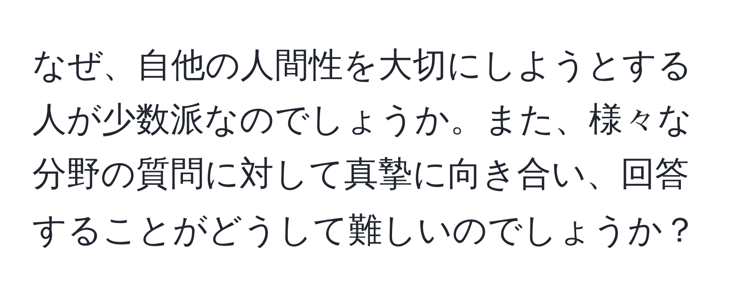 なぜ、自他の人間性を大切にしようとする人が少数派なのでしょうか。また、様々な分野の質問に対して真摯に向き合い、回答することがどうして難しいのでしょうか？