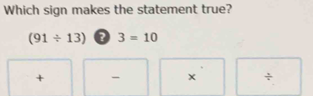 Which sign makes the statement true?
(91/ 13) 3=10
+
-
×
÷