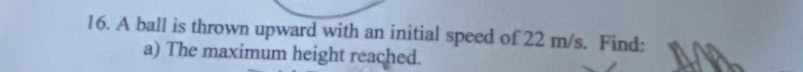 A ball is thrown upward with an initial speed of 22 m/s. Find: 
a) The maximum height reached.