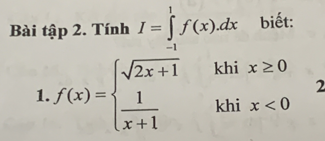 Bài tập 2. Tính I=∈tlimits _(-1)^1f(x).dx biết: 
1. f(x)=beginarrayl sqrt(2x+1)ihix≥ 0  1/x+1 khix<0endarray. 2