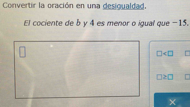 Convertir la oración en una desigualdad. 
El cociente de b y 4 es menor o igual que −15.
□
□
□ ≥ □
X