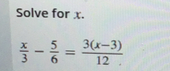 Solve for x.
 x/3 - 5/6 = (3(x-3))/12 