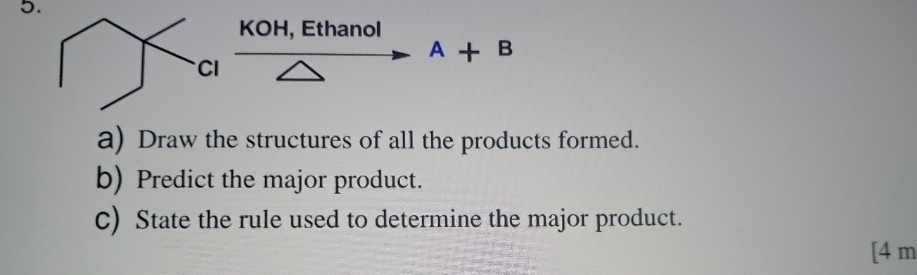 KOH, Ethanol
A+B
a) Draw the structures of all the products formed. 
b) Predict the major product. 
C) State the rule used to determine the major product. 
[4 m