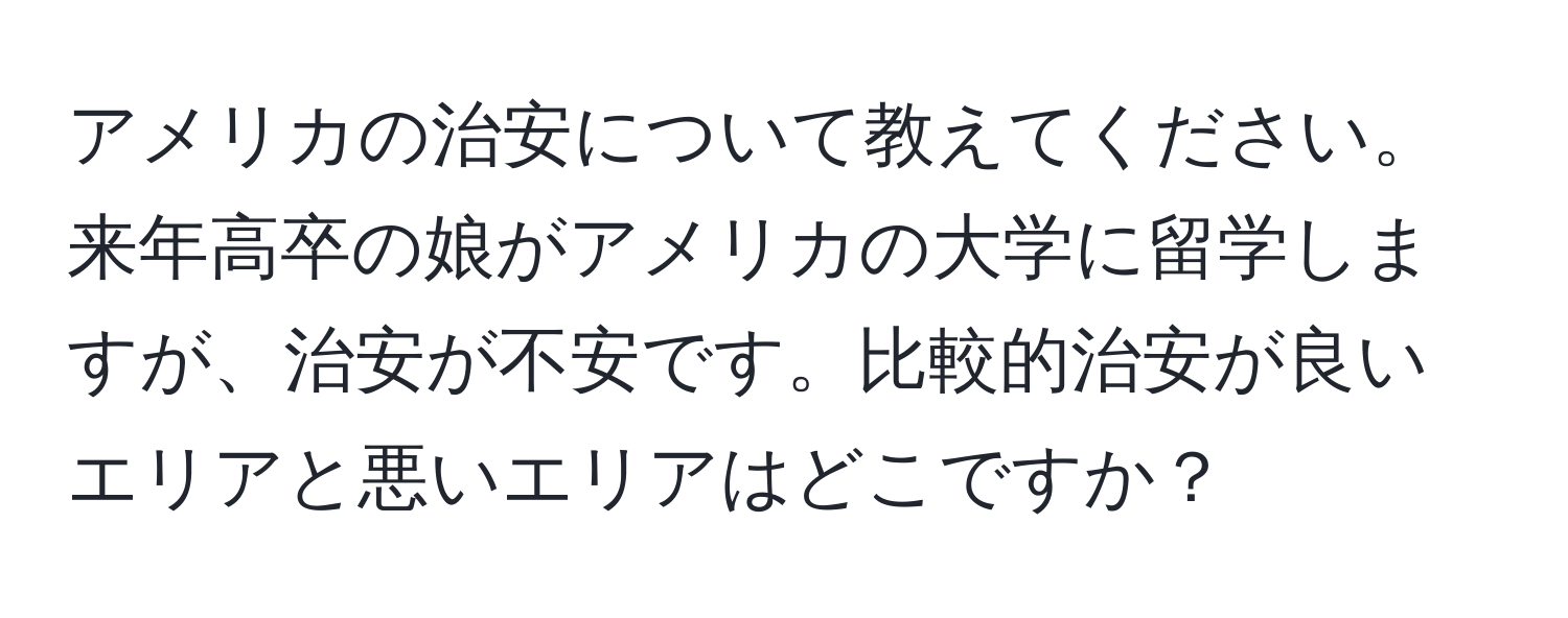 アメリカの治安について教えてください。来年高卒の娘がアメリカの大学に留学しますが、治安が不安です。比較的治安が良いエリアと悪いエリアはどこですか？