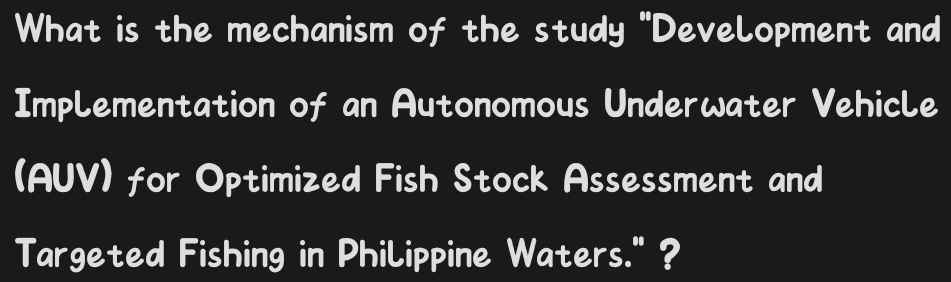 What is the mechanism of the study "Development and 
Implementation of an Autonomous Underwater Vehicle 
(AUV) for Optimized Fish Stock Assessment and 
Targeted Fishing in Philippine Waters." ?