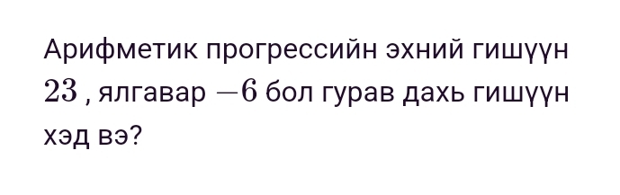 Αрифметик прогрессийн эхний гишγγн
23 , ялгавар - 6 бол гурав дахь гишγун 
Xəд Bэ?