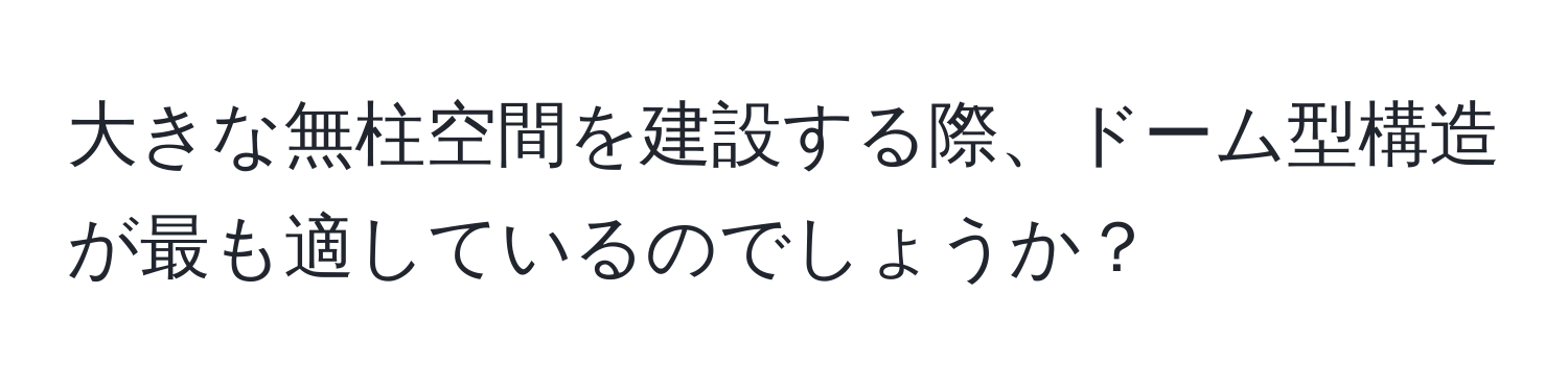 大きな無柱空間を建設する際、ドーム型構造が最も適しているのでしょうか？