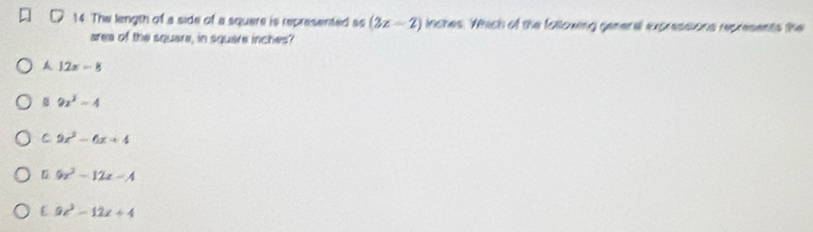 The length of a side of a square is represented s (2x-2) inches. Which of the following gemeral expressions represents the
area of the square, in square inches?
A 12x-8
9x^2-4
C 9x^2-6x+4
9x^2-12x-A
E 9x^2-12x+4