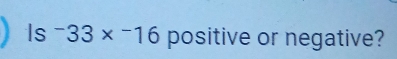 Is^-33*^-16 positive or negative?