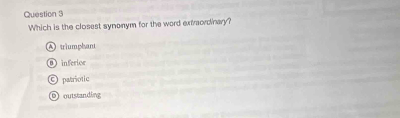 Which is the closest synonym for the word extraordinary?
Atriumphant
Binferior
patriotic
outstanding