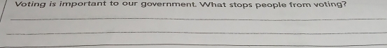 Voting is important to our government. What stops people from voting? 
_ 
_ 
_