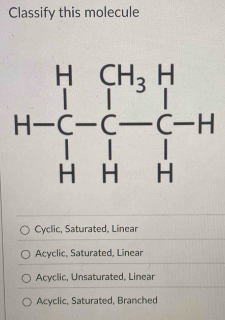 Classify this molecule
Cyclic, Saturated, Linear
Acyclic, Saturated, Linear
Acyclic, Unsaturated, Linear
Acyclic, Saturated, Branched