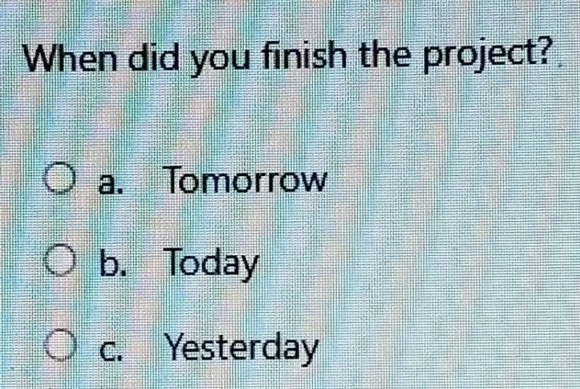 When did you finish the project?
a. Tomorrow
b. Today
c. Yesterday