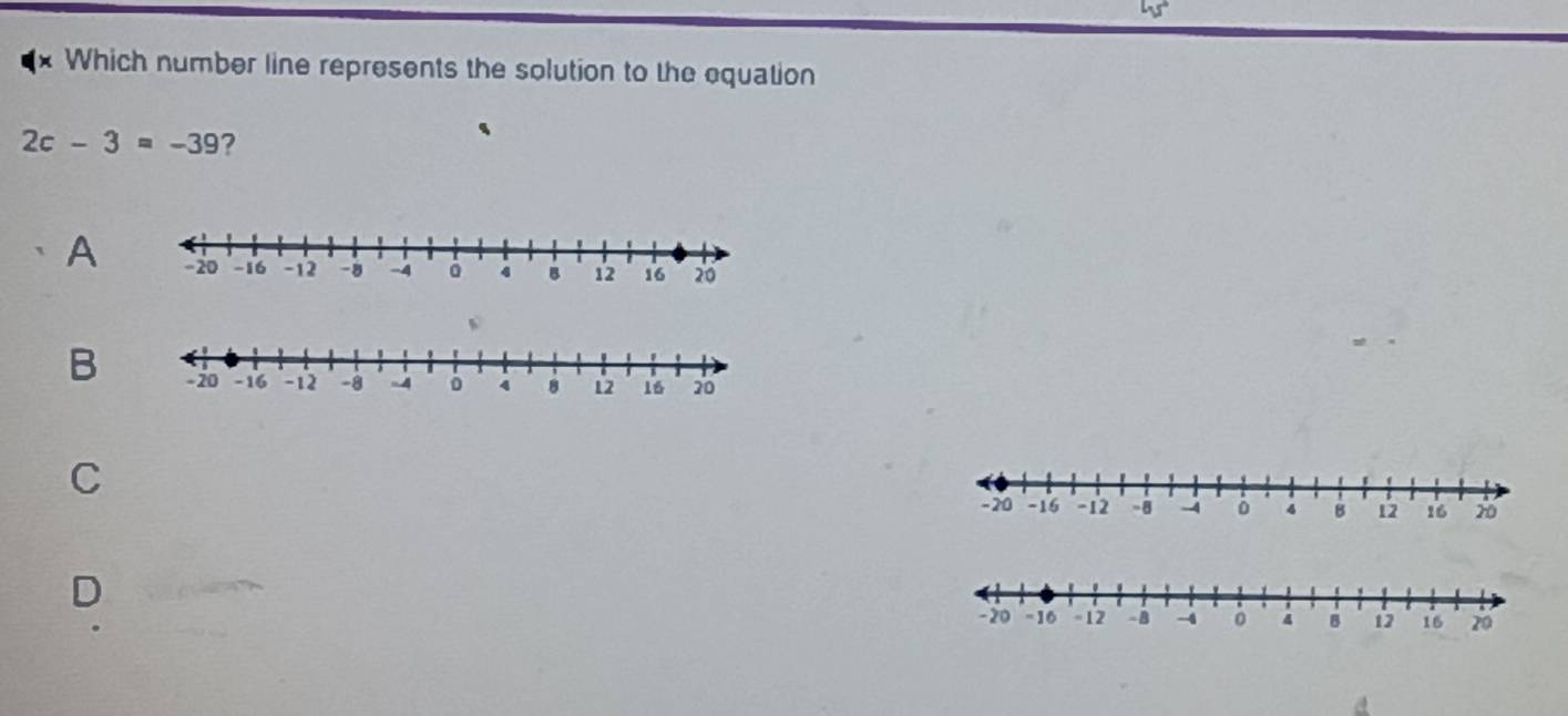 Which number line represents the solution to the equation
2c-3=-39 2
A
B
C
D