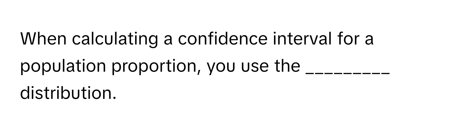 When calculating a confidence interval for a population proportion, you use the _________ distribution.