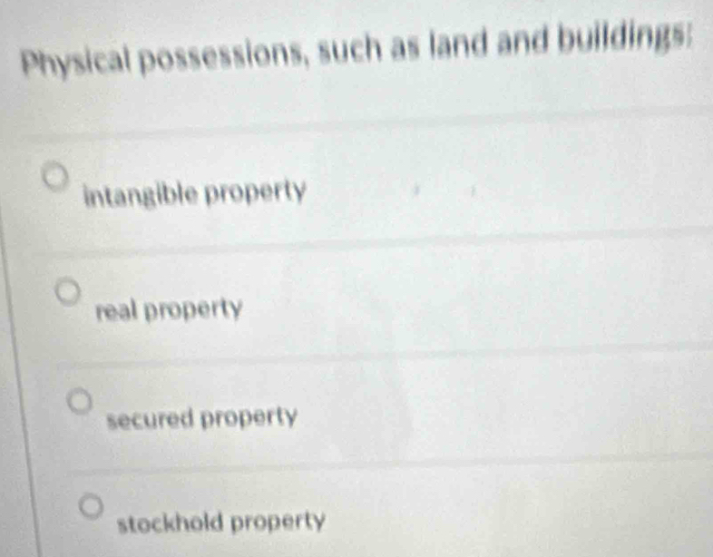 Physical possessions, such as land and buildings:
intangible property
real property
secured property
stockhold property