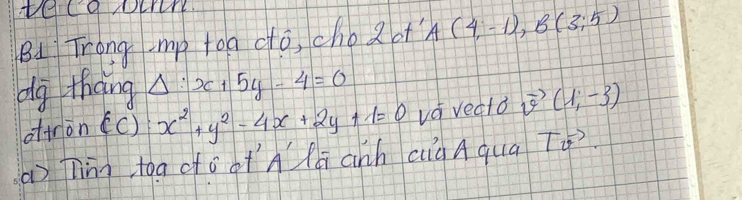 BI Trong -mp too dtó, cho2 ot A(4,-1), B(3:5)
dg thang Delta :x+5y-4=0
offron (C):x^2+y^2-4x+2y+1=0 va vedto vector v(1,-3)
( Tinn tog dòotAlú anh cg A qua T4?