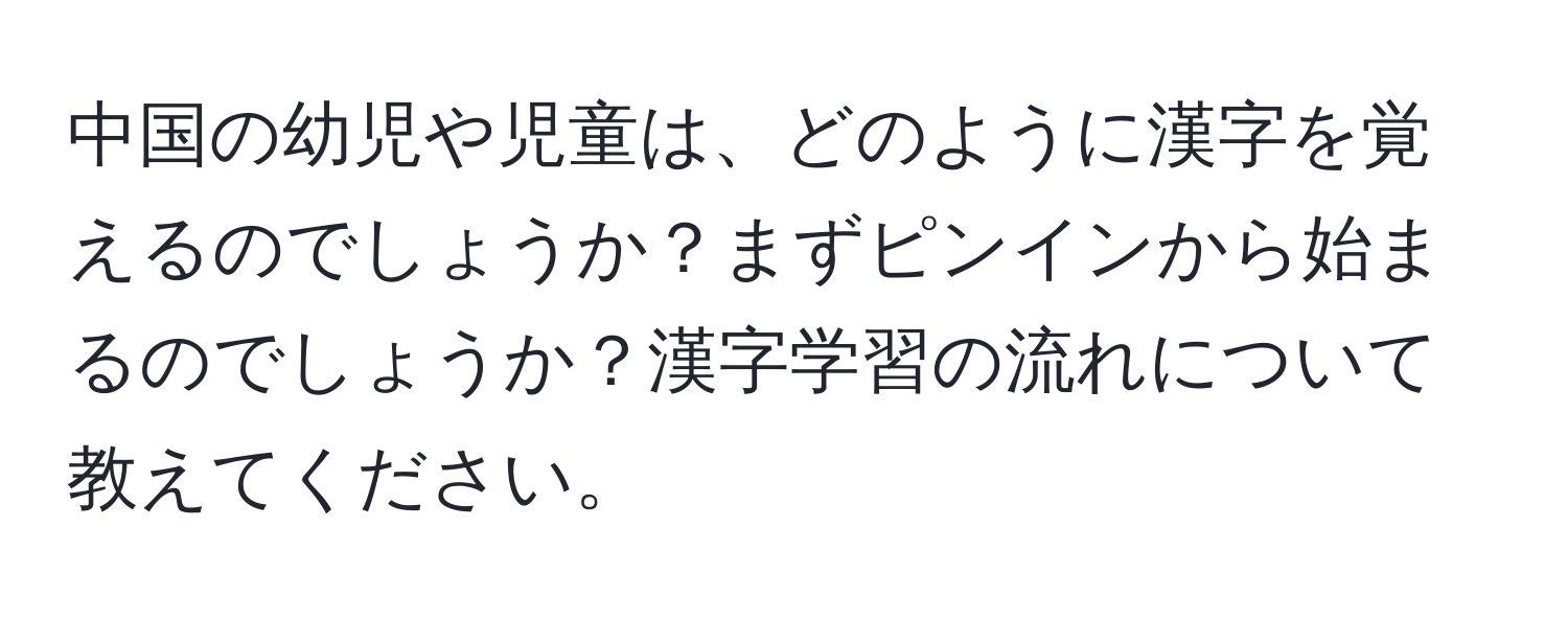 中国の幼児や児童は、どのように漢字を覚えるのでしょうか？まずピンインから始まるのでしょうか？漢字学習の流れについて教えてください。