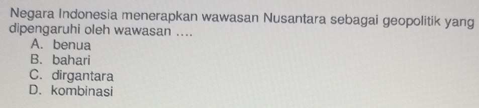 Negara Indonesia menerapkan wawasan Nusantara sebagai geopolitik yang
dipengaruhi oleh wawasan ....
A. benua
B. bahari
C. dirgantara
D. kombinasi