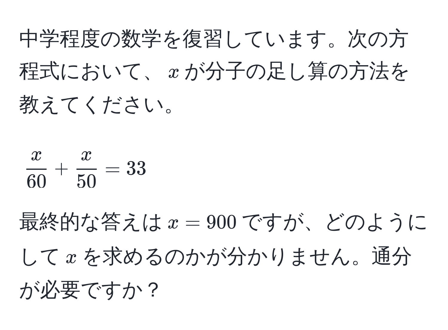 中学程度の数学を復習しています。次の方程式において、$x$が分子の足し算の方法を教えてください。  
$$ x/60  +  x/50  = 33$$  
最終的な答えは$x = 900$ですが、どのようにして$x$を求めるのかが分かりません。通分が必要ですか？