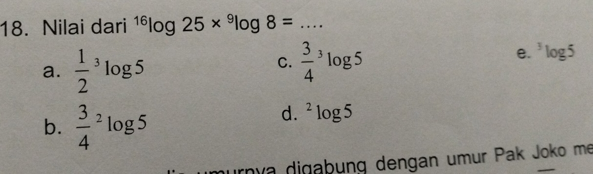 Nilai dari^(16)log 25*^9log 8= _
a. frac 12^(3log 5
C. frac 3)4^(3log 5
e. ^3)log 5
b. frac 34^(2log 5
d. ^2)log 5
nía digabung dengan umur Pak Joko me