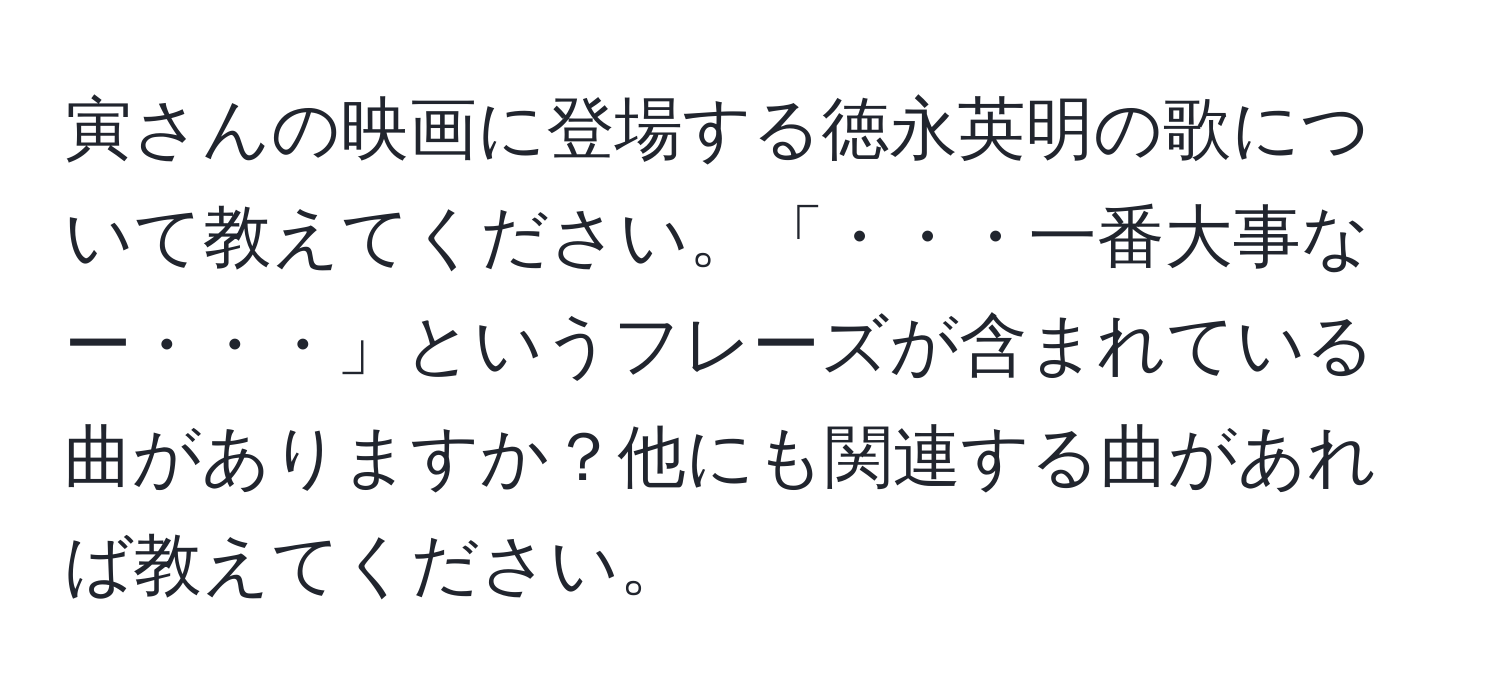 寅さんの映画に登場する徳永英明の歌について教えてください。「・・・一番大事なー・・・」というフレーズが含まれている曲がありますか？他にも関連する曲があれば教えてください。