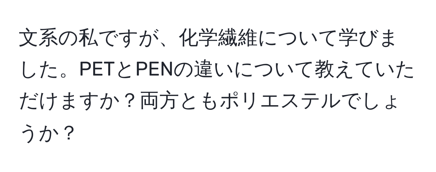 文系の私ですが、化学繊維について学びました。PETとPENの違いについて教えていただけますか？両方ともポリエステルでしょうか？