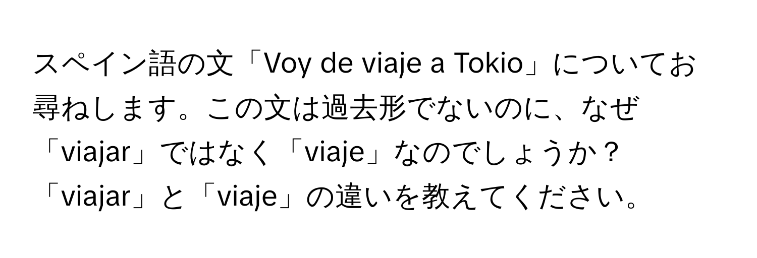 スペイン語の文「Voy de viaje a Tokio」についてお尋ねします。この文は過去形でないのに、なぜ「viajar」ではなく「viaje」なのでしょうか？「viajar」と「viaje」の違いを教えてください。