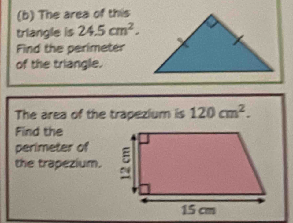 The area of this 
triangle is 24.5cm^2. 
Find the perimeter 
of the triangle. 
The area of the trapezium is 120cm^2. 
Find the 
perimeter of 
the trapezium.