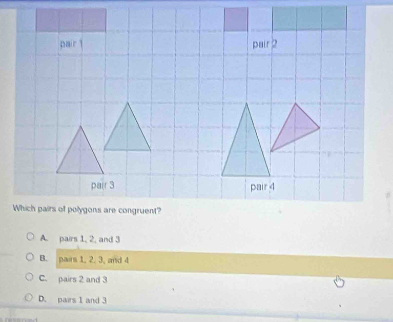 pair pair 2
pair 3 pair 4
Which pairs of polygons are congruent?
A. pairs 1, 2, and 3
B. pairs 1, 2. 3, and 4
C. pairs 2 and 3
D. pairs 1 and 3