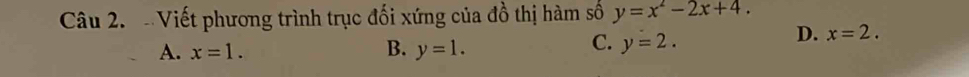 Viết phương trình trục đối xứng của đồ thị hàm số y=x^2-2x+4.
C.
A. x=1. B. y=1. y=2.
D. x=2.